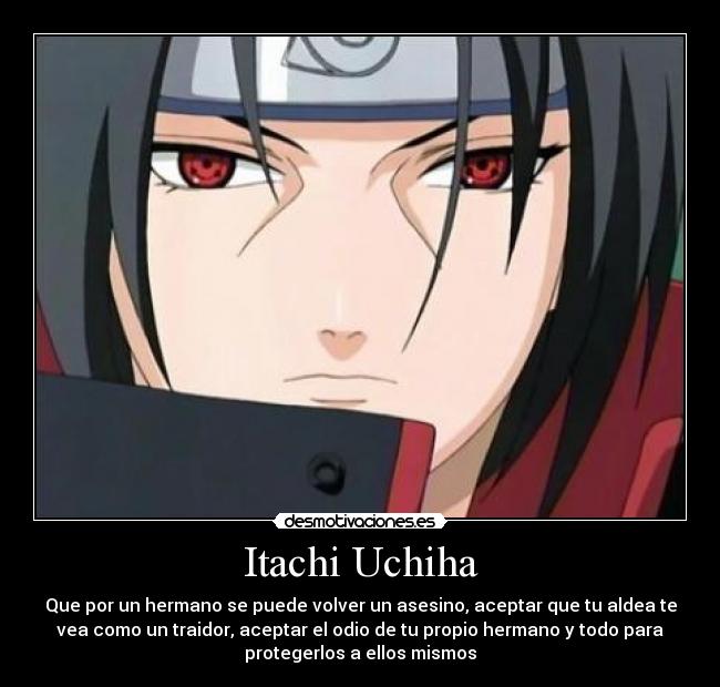 Itachi Uchiha - Que por un hermano se puede volver un asesino, aceptar que tu aldea te
vea como un traidor, aceptar el odio de tu propio hermano y todo para
protegerlos a ellos mismos