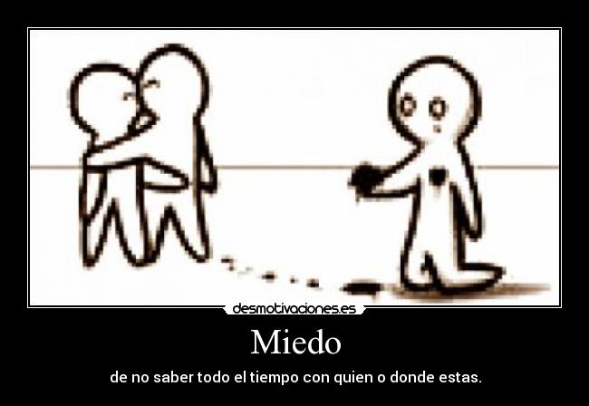 Miedo - de no saber todo el tiempo con quien o donde estas.