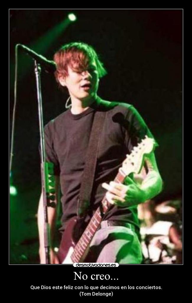 No creo... - Que Dios este feliz con lo que decimos en los conciertos.
(Tom Delonge)