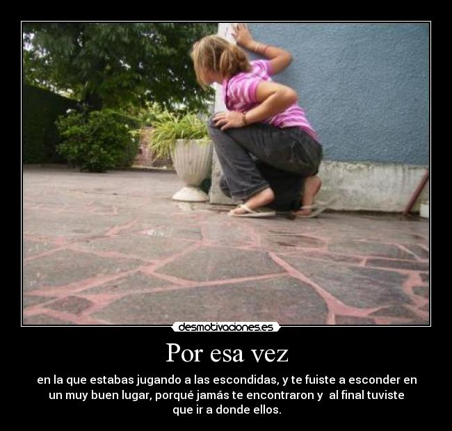 Por esa vez - en la que estabas jugando a las escondidas, y te fuiste a esconder en
un muy buen lugar, porqué jamás te encontraron y al final tuviste
que ir a donde ellos.
