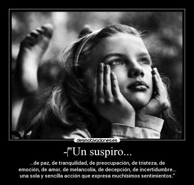 -Un suspiro... - ...de paz, de tranquilidad, de preocupación, de tristeza, de
emoción, de amor, de melancolía, de decepción, de incertidumbre...
una sola y sencilla acción que expresa muchísimos sentimientos.