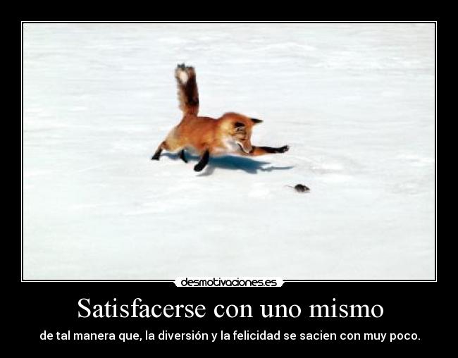 Satisfacerse con uno mismo - de tal manera que, la diversión y la felicidad se sacien con muy poco.