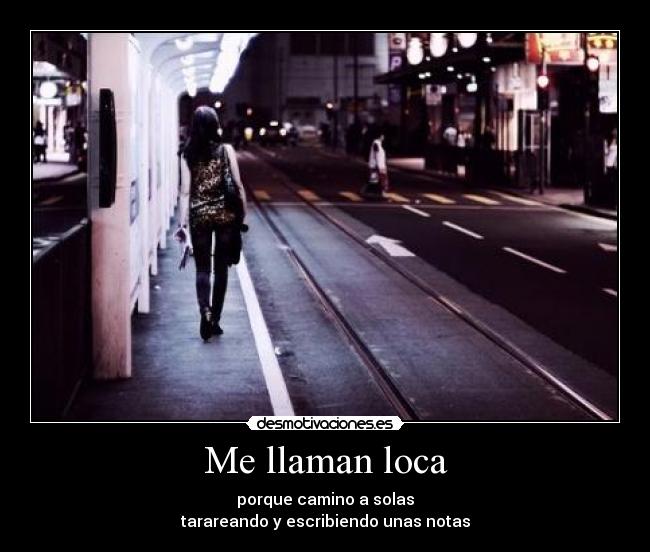 Me llaman loca - porque camino a solas
tarareando y escribiendo unas notas