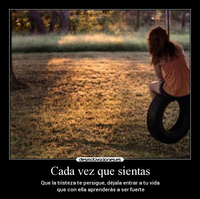 Cada vez que sientas - Que la tristeza te persigue, déjala entrar a tu vida
que con ella aprenderás a ser fuerte