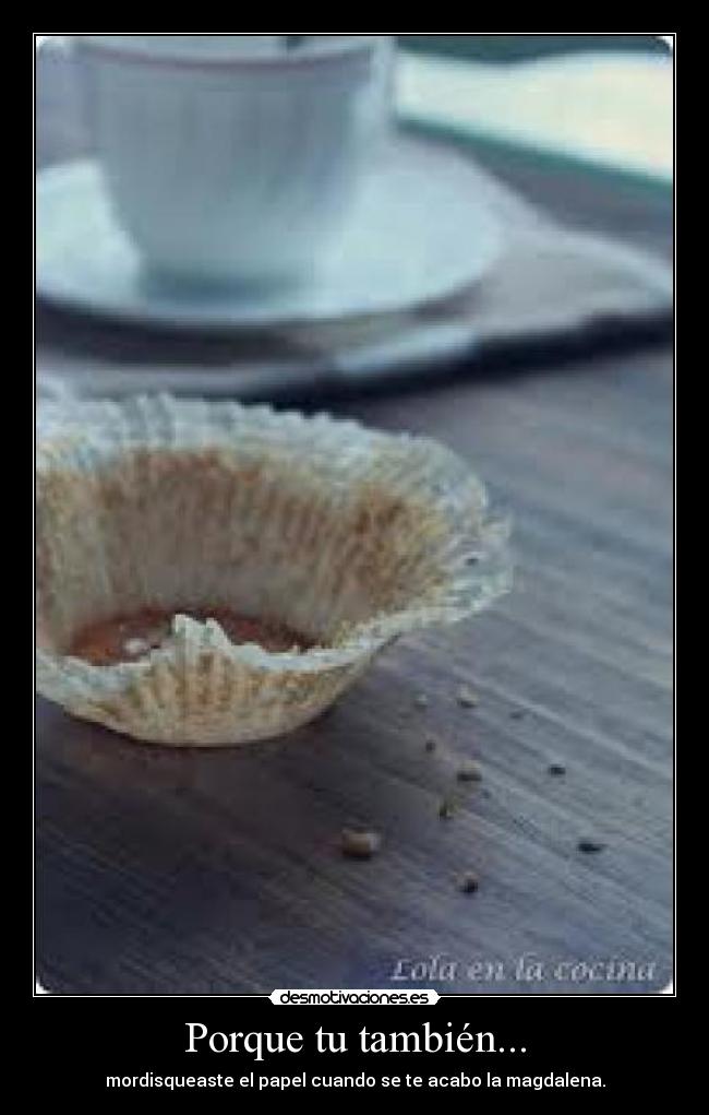 Porque tu también... - mordisqueaste el papel cuando se te acabo la magdalena.