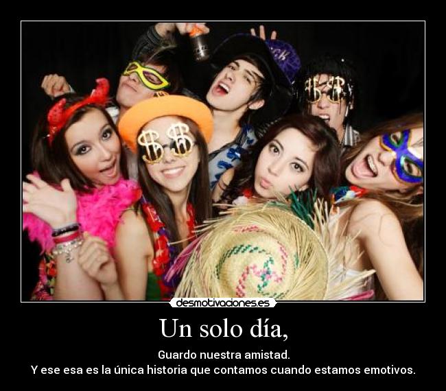 Un solo día, - Guardo nuestra amistad.
Y ese esa es la única historia que contamos cuando estamos emotivos.