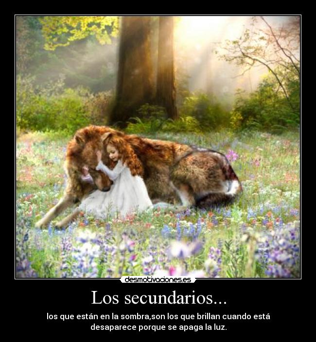 Los secundarios... - los que están en la sombra,son los que brillan cuando está
desaparece porque se apaga la luz.