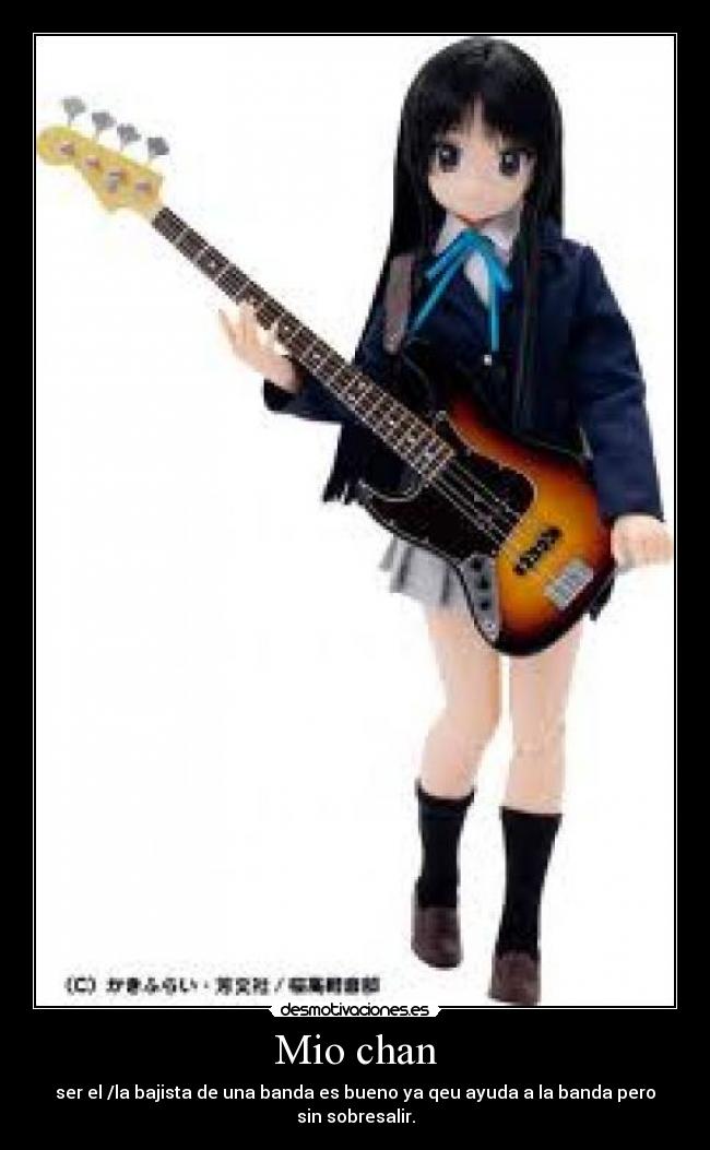 Mio chan - ser el /la bajista de una banda es bueno ya qeu ayuda a la banda pero sin sobresalir.