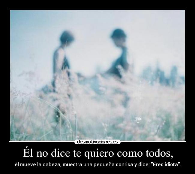 Él no dice te quiero como todos, - él mueve la cabeza, muestra una pequeña sonrisa y dice: Eres idiota.