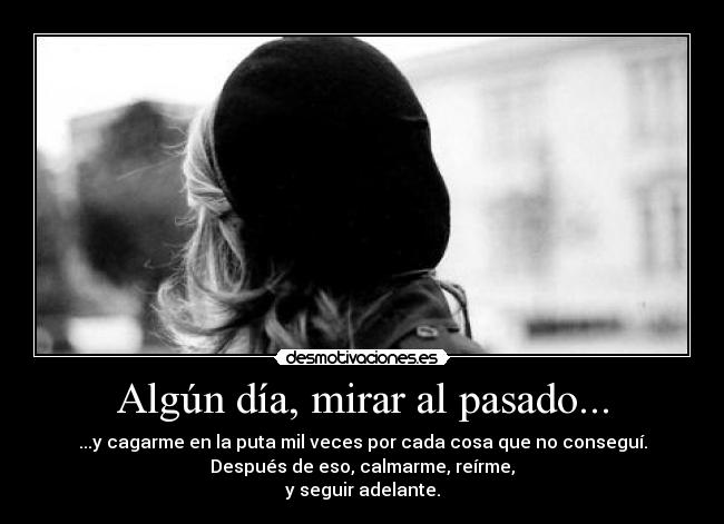Algún día, mirar al pasado... - ...y cagarme en la puta mil veces por cada cosa que no conseguí.
Después de eso, calmarme, reírme,
y seguir adelante.