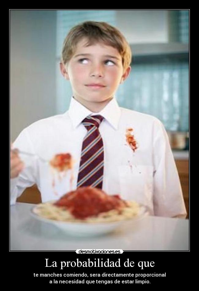 La probabilidad de que - te manches comiendo, sera directamente proporcional
a la necesidad que tengas de estar limpio.