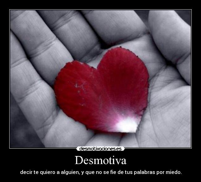 Desmotiva - decir te quiero a alguien, y que no se fie de tus palabras por miedo.