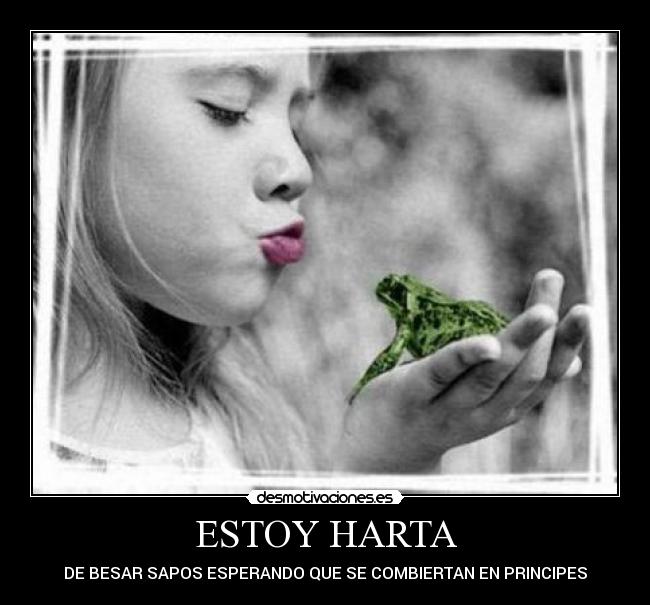 ESTOY HARTA - DE BESAR SAPOS ESPERANDO QUE SE COMBIERTAN EN PRINCIPES