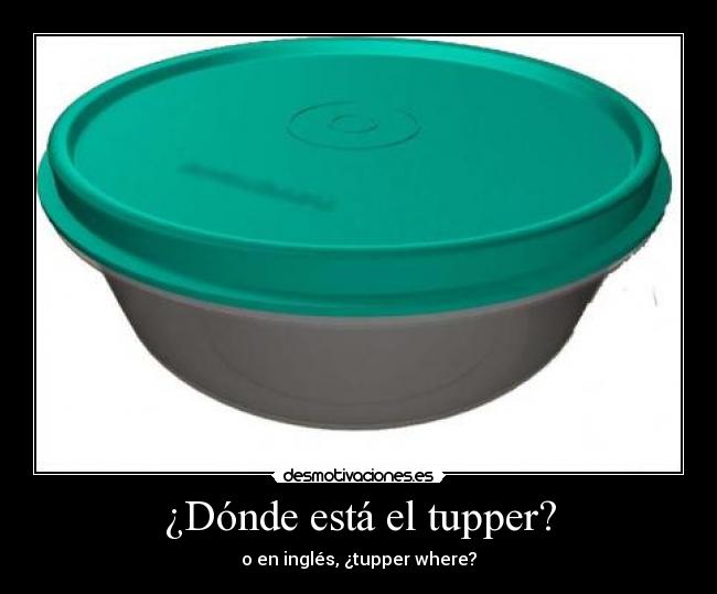 ¿Dónde está el tupper? - o en inglés, ¿tupper where?