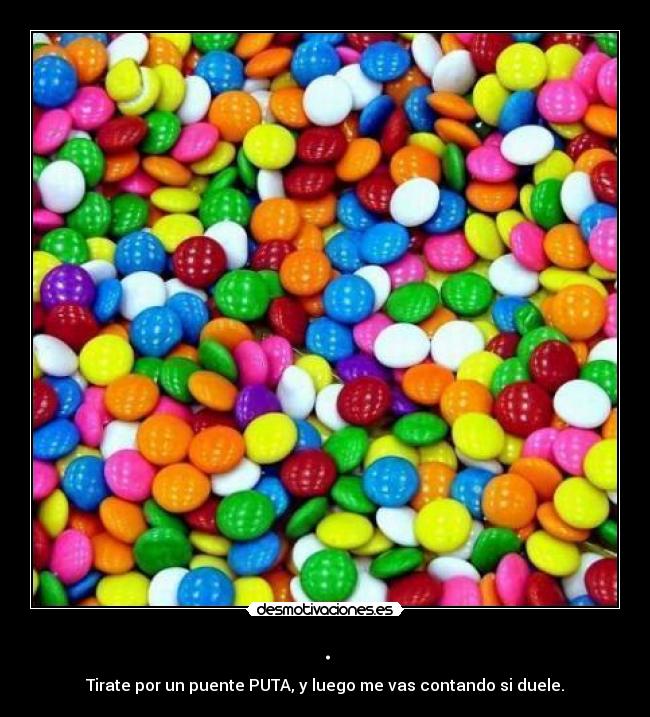 . - Tirate por un puente PUTA, y luego me vas contando si duele.