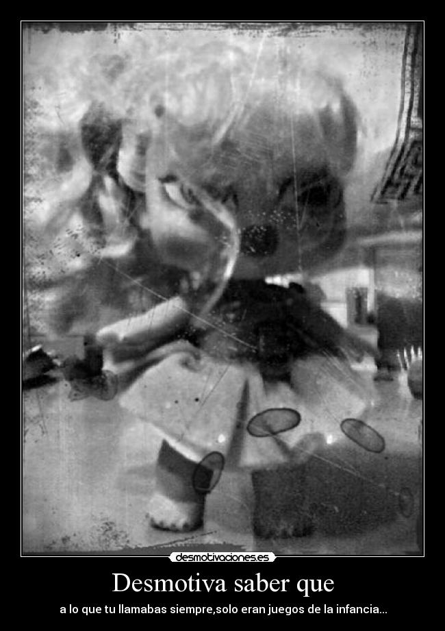 Desmotiva saber que - a lo que tu llamabas siempre,solo eran juegos de la infancia...
