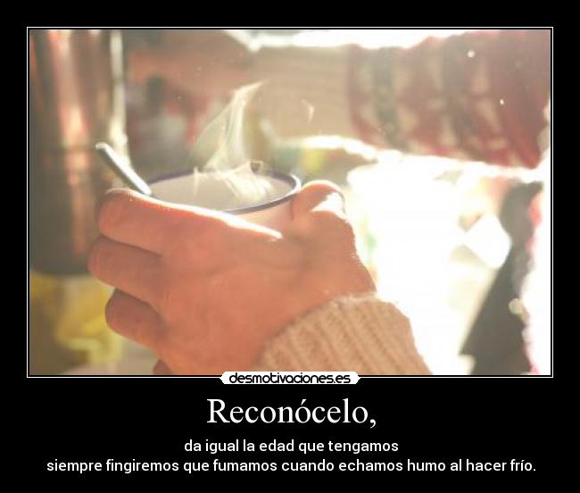 Reconócelo, - da igual la edad que tengamos
siempre fingiremos que fumamos cuando echamos humo al hacer frío.