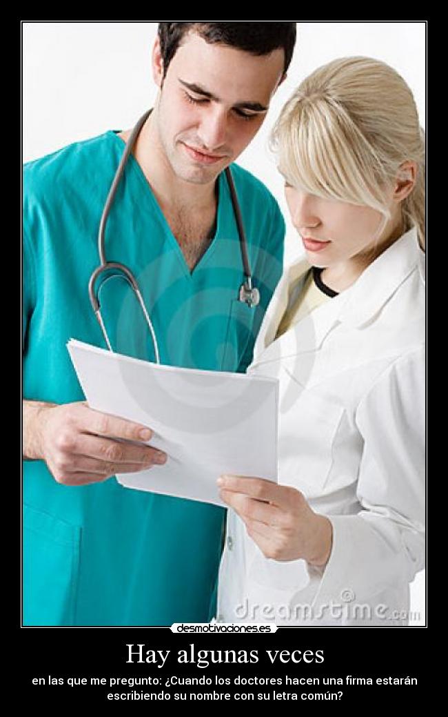 Hay algunas veces - en las que me pregunto: ¿Cuando los doctores hacen una firma estarán
escribiendo su nombre con su letra común?