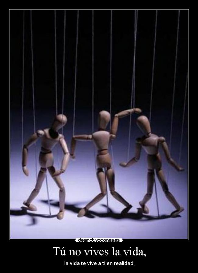 Tú no vives la vida, - la vida te vive a ti en realidad.