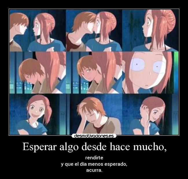 Esperar algo desde hace mucho, -