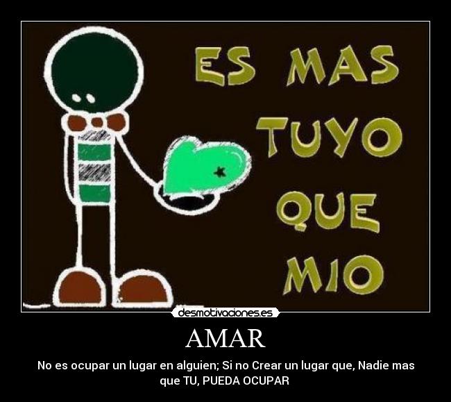 AMAR - No es ocupar un lugar en alguien; Si no Crear un lugar que, Nadie mas
que TU, PUEDA OCUPAR 