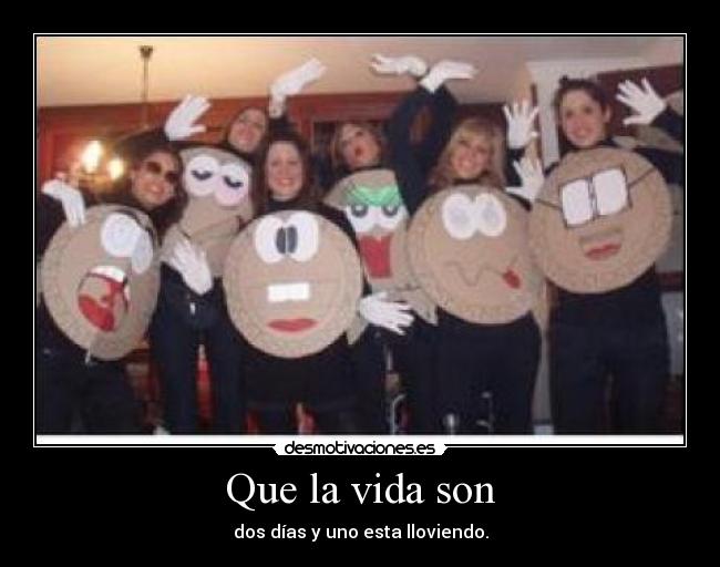 Que la vida son - dos días y uno esta lloviendo.