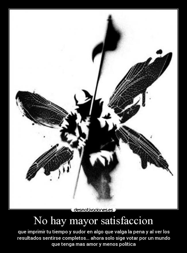 No hay mayor satisfaccion - que imprimir tu tiempo y sudor en algo que valga la pena y al ver los
resultados sentirse completos... ahora solo sige votar por un mundo
que tenga mas amor y menos política