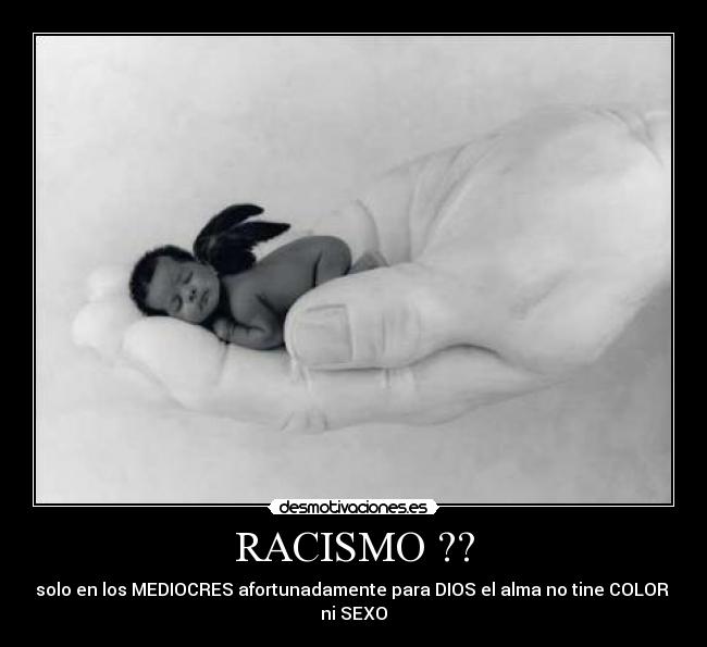 RACISMO ?? - solo en los MEDIOCRES afortunadamente para DIOS el alma no tine COLOR
ni SEXO