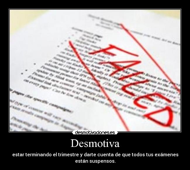 Desmotiva - estar terminando el trimestre y darte cuenta de que todos tus exámenes
están suspensos.