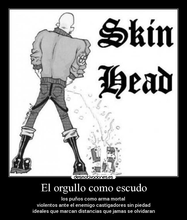 El orgullo como escudo - los puños como arma mortal 
violentos ante el enemigo castigadores sin piedad
ideales que marcan distancias que jamas se olvidaran