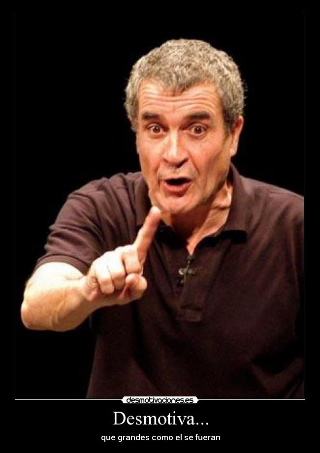 Desmotiva... - que grandes como el se fueran