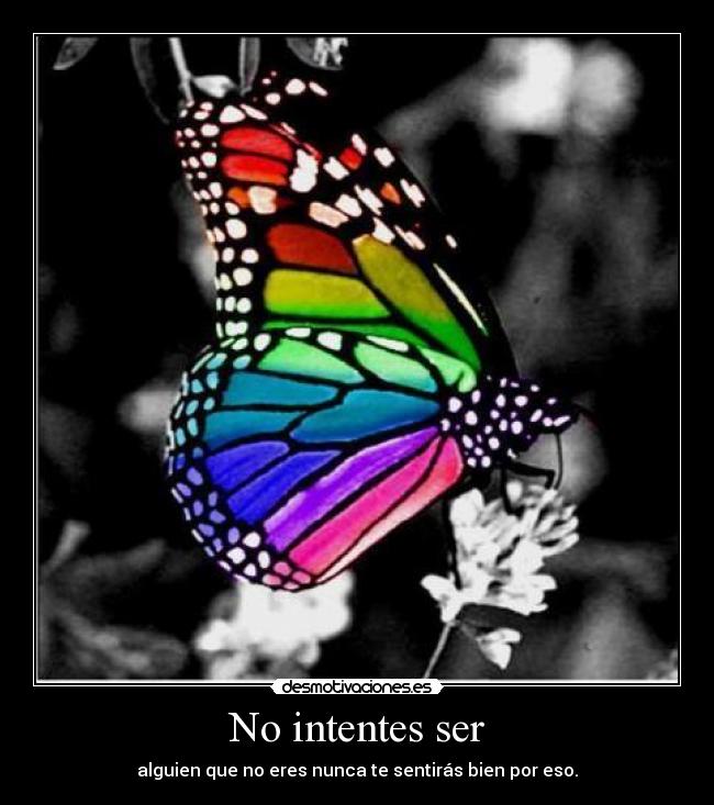 No intentes ser - alguien que no eres nunca te sentirás bien por eso.