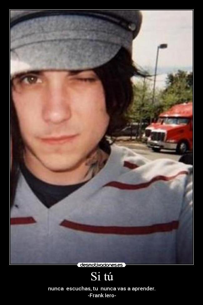 Si tú - nunca escuchas, tu nunca vas a aprender.
-Frank Iero-