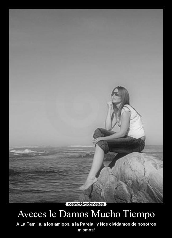 Aveces le Damos Mucho Tiempo - A La Familia, a los amigos, a la Pareja.. y Nos olvidamos de nosotros mismos!