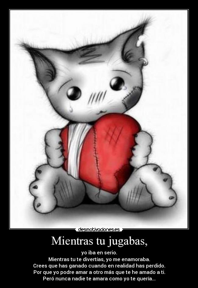 Mientras tu jugabas, - yo iba en serio.
Mientras tu te divertías, yo me enamoraba.
Crees que has ganado cuando en realidad has perdido.
Por que yo podre amar a otro más que te he amado a ti.
Peró nunca nadie te amara como yo te quería...