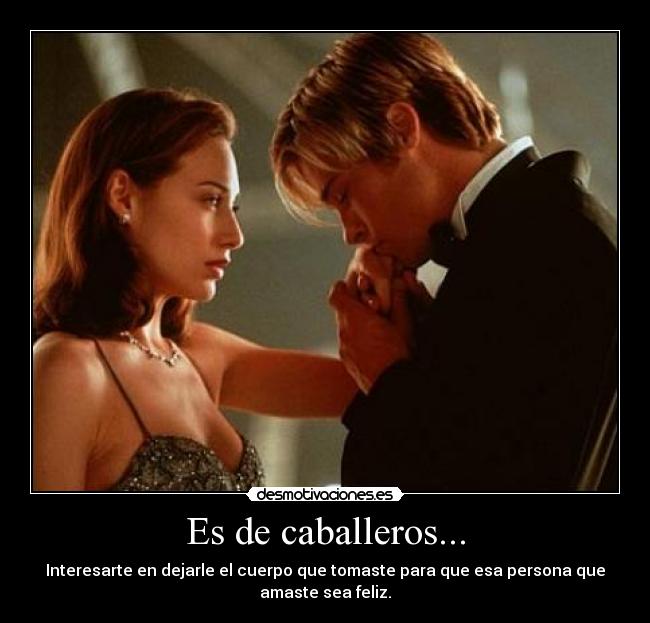 Es de caballeros... - Interesarte en dejarle el cuerpo que tomaste para que esa persona que amaste sea feliz.