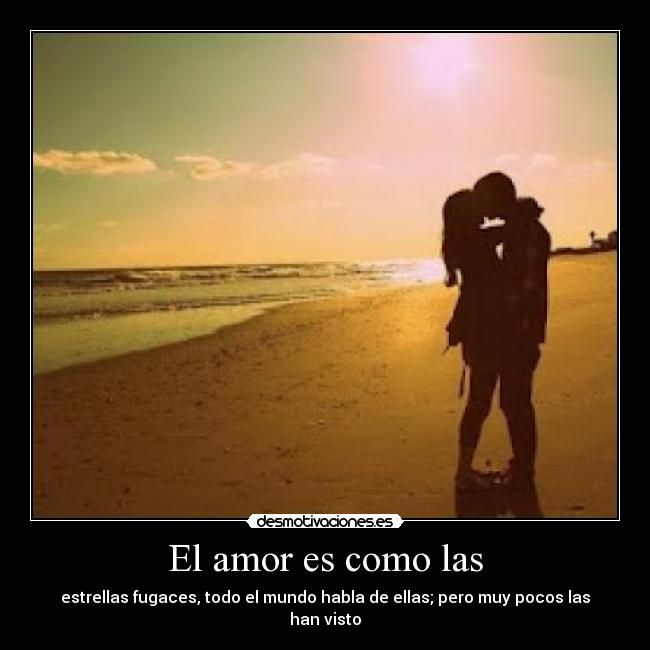 El amor es como las - estrellas fugaces, todo el mundo habla de ellas; pero muy pocos las han visto