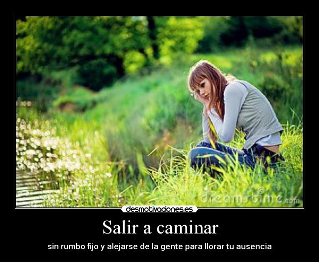 Salir a caminar - sin rumbo fijo y alejarse de la gente para llorar tu ausencia