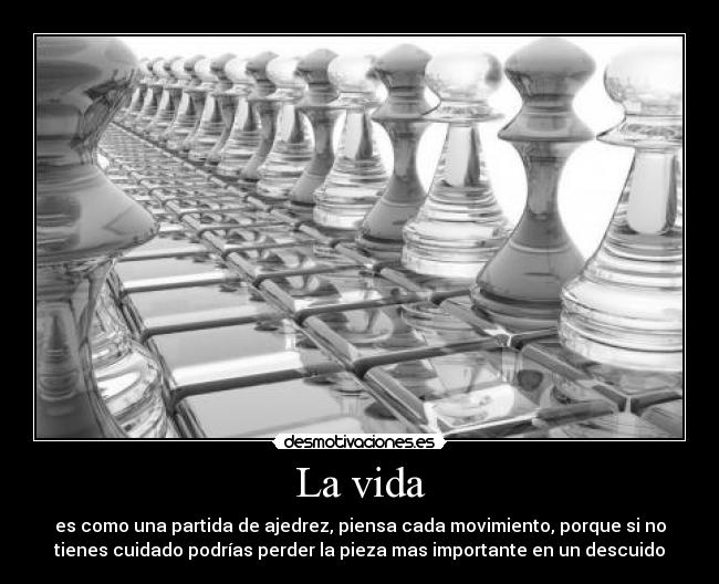 La vida - es como una partida de ajedrez, piensa cada movimiento, porque si no
tienes cuidado podrías perder la pieza mas importante en un descuido