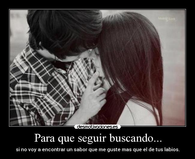 Para que seguir buscando... - si no voy a encontrar un sabor que me guste mas que el de tus labios.
