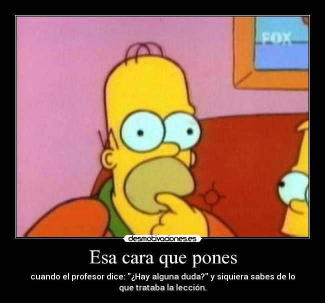 Esa cara que pones - cuando el profesor dice: ¿Hay alguna duda? y siquiera sabes de lo
que trataba la lección.
