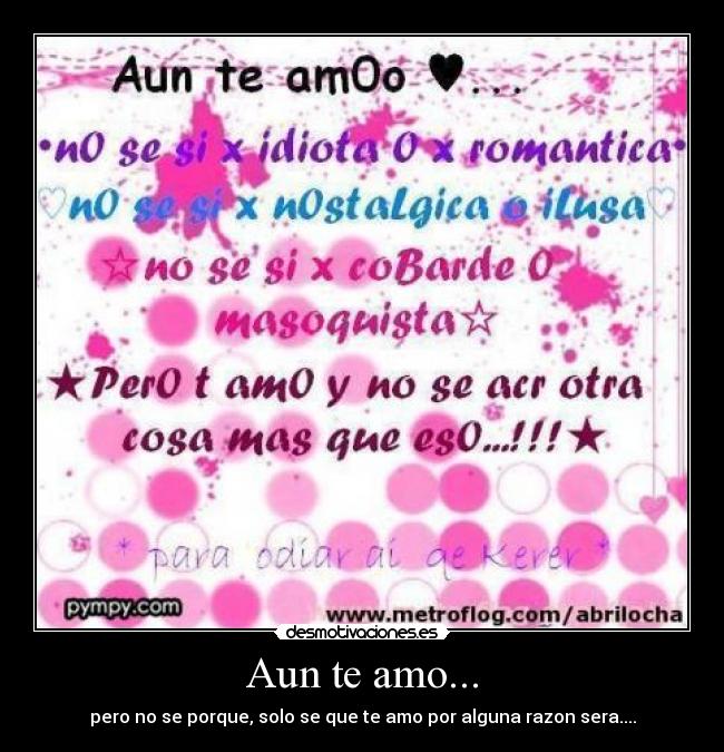 Aun te amo... - pero no se porque, solo se que te amo por alguna razon sera....