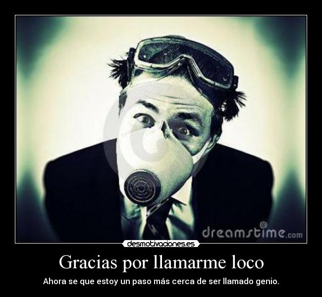 Gracias por llamarme loco - Ahora se que estoy un paso más cerca de ser llamado genio.