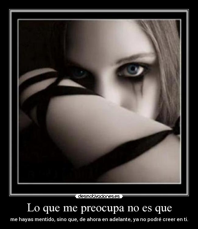 Lo que me preocupa no es que - me hayas mentido, sino que, de ahora en adelante, ya no podré creer en ti.