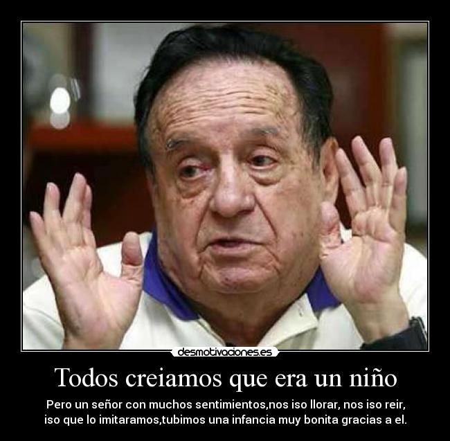 Todos creiamos que era un niño - Pero un señor con muchos sentimientos,nos iso llorar, nos iso reir,
iso que lo imitaramos,tubimos una infancia muy bonita gracias a el.