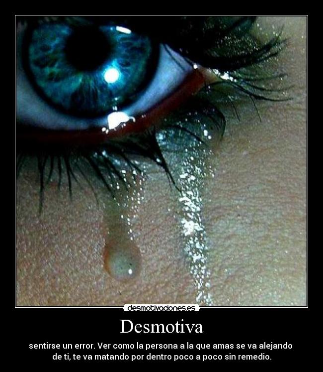 Desmotiva - sentirse un error. Ver como la persona a la que amas se va alejando
de ti, te va matando por dentro poco a poco sin remedio.