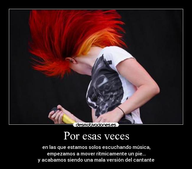 Por esas veces - en las que estamos solos escuchando música,
empezamos a mover ritmicamente un pie...
y acabamos siendo una mala versión del cantante