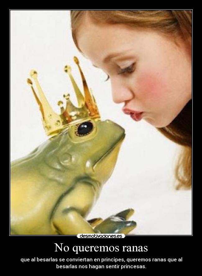 No queremos ranas - que al besarlas se conviertan en principes, queremos ranas que al
besarlas nos hagan sentir princesas.