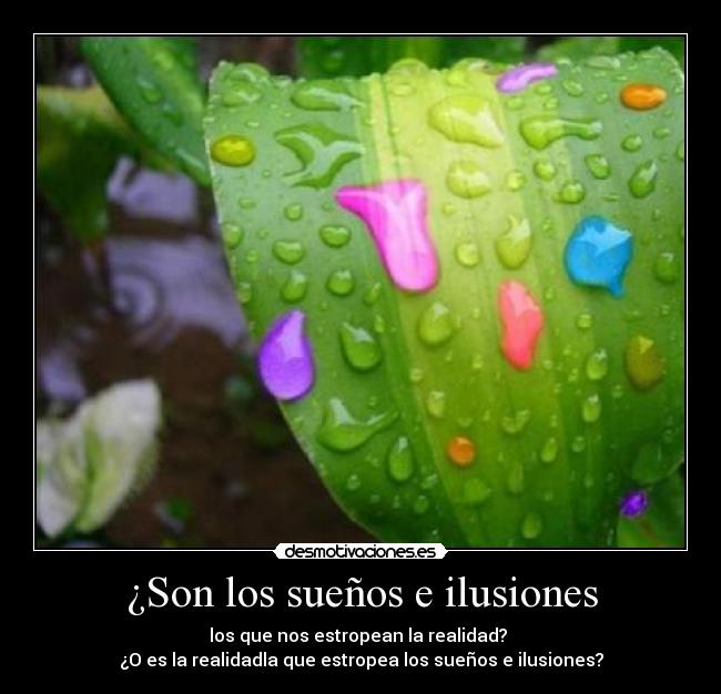 ¿Son los sueños e ilusiones - los que nos estropean la realidad?
¿O es la realidadla que estropea los sueños e ilusiones?