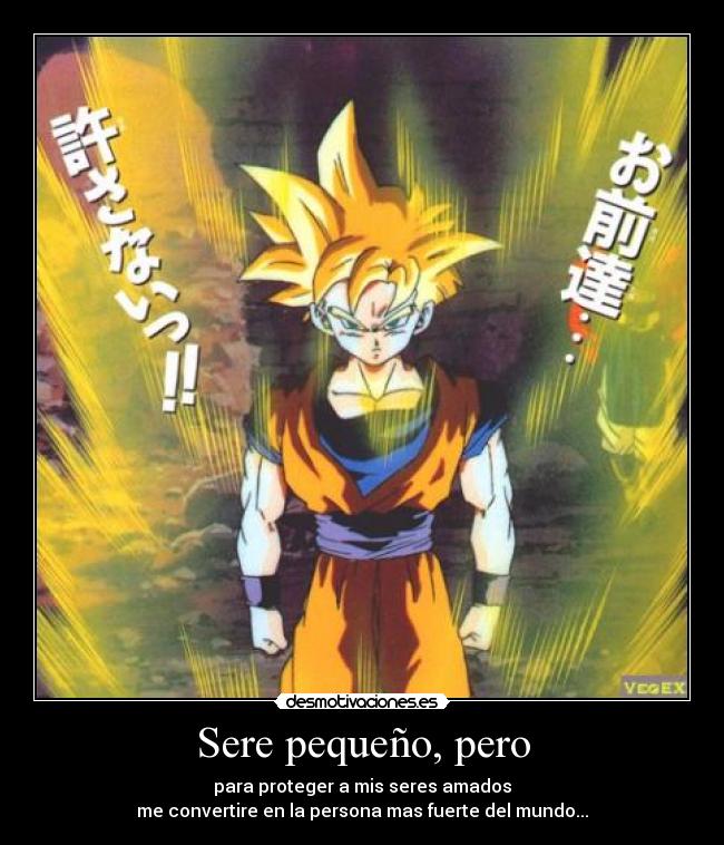 Sere pequeño, pero - para proteger a mis seres amados
me convertire en la persona mas fuerte del mundo...